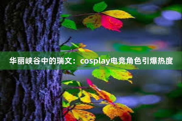 华丽峡谷中的瑞文：cosplay电竞角色引爆热度