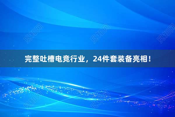 完整吐槽电竞行业，24件套装备亮相！