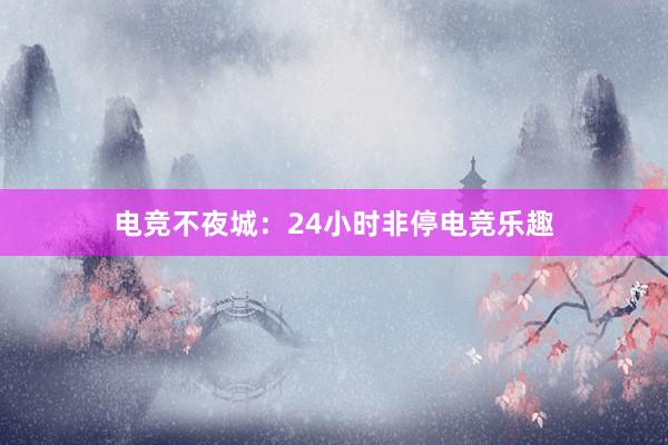 电竞不夜城：24小时非停电竞乐趣