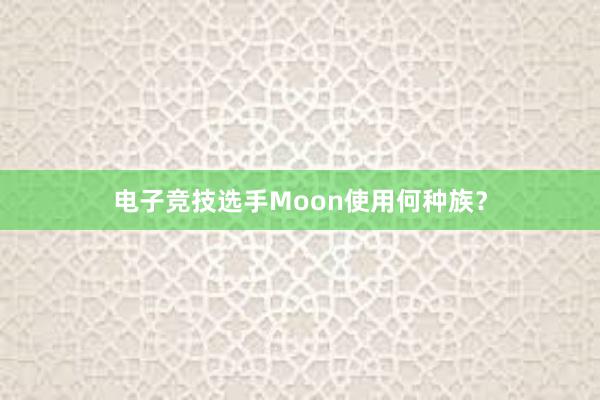 电子竞技选手Moon使用何种族？