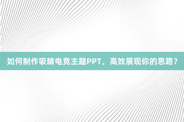 如何制作吸睛电竞主题PPT，高效展现你的思路？