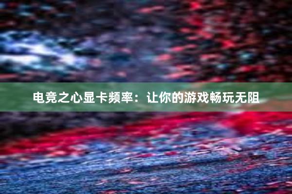 电竞之心显卡频率：让你的游戏畅玩无阻