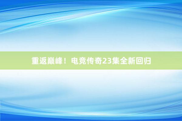 重返巅峰！电竞传奇23集全新回归