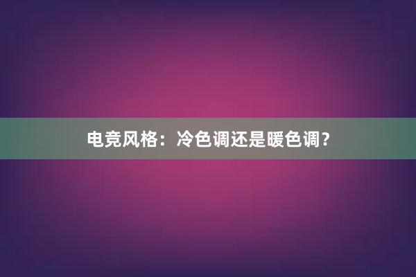 电竞风格：冷色调还是暖色调？