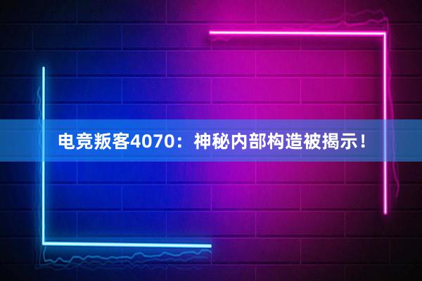 电竞叛客4070：神秘内部构造被揭示！