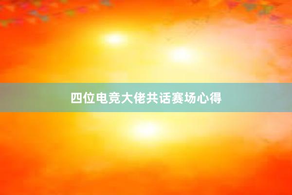 四位电竞大佬共话赛场心得