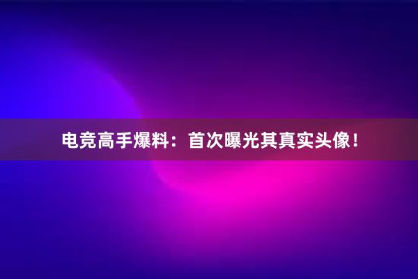 电竞高手爆料：首次曝光其真实头像！