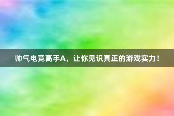 帅气电竞高手A，让你见识真正的游戏实力！