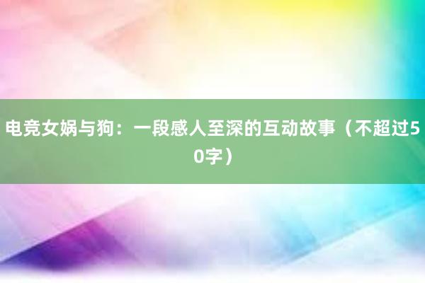 电竞女娲与狗：一段感人至深的互动故事（不超过50字）