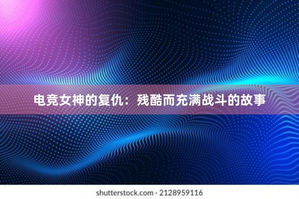 电竞女神的复仇：残酷而充满战斗的故事