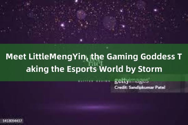 Meet LittleMengYin， the Gaming Goddess Taking the Esports World by Storm