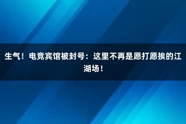 生气！电竞宾馆被封号：这里不再是愿打愿挨的江湖场！