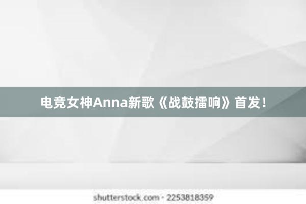 电竞女神Anna新歌《战鼓擂响》首发！