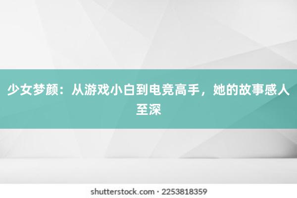 少女梦颜：从游戏小白到电竞高手，她的故事感人至深