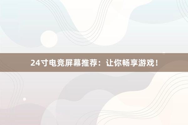 24寸电竞屏幕推荐：让你畅享游戏！