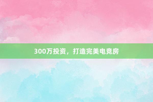 300万投资，打造完美电竞房