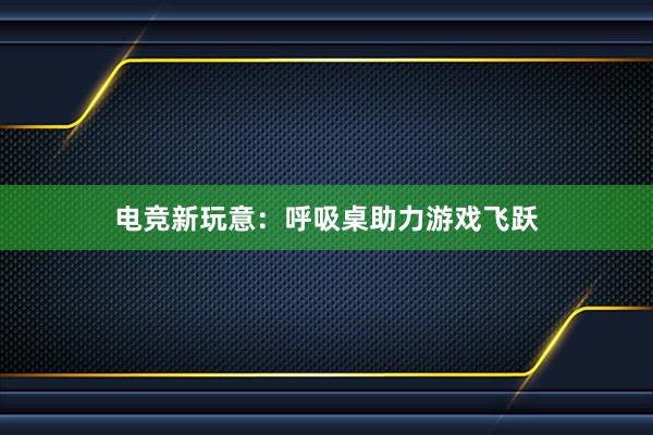 电竞新玩意：呼吸桌助力游戏飞跃