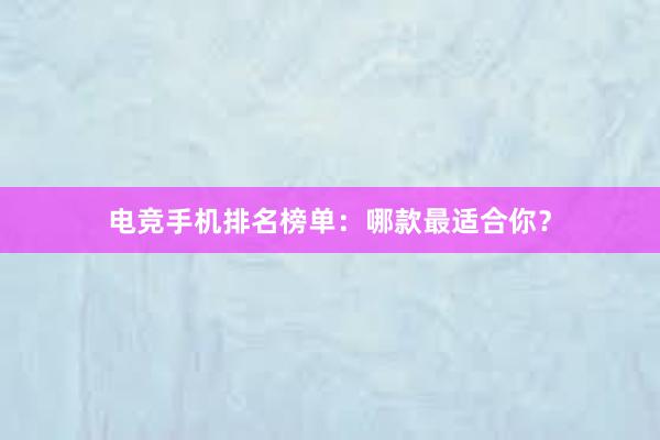 电竞手机排名榜单：哪款最适合你？