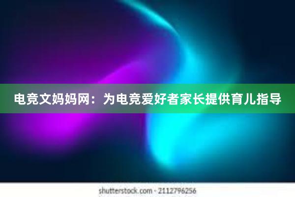 电竞文妈妈网：为电竞爱好者家长提供育儿指导