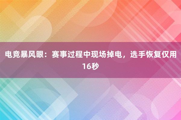 电竞暴风眼：赛事过程中现场掉电，选手恢复仅用16秒