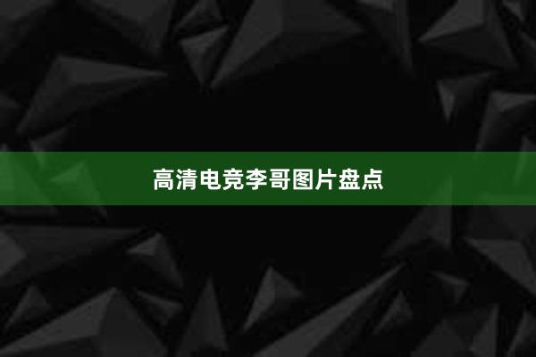 高清电竞李哥图片盘点