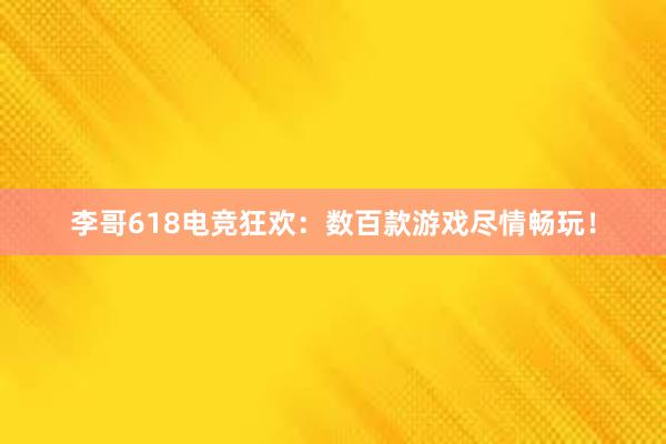 李哥618电竞狂欢：数百款游戏尽情畅玩！