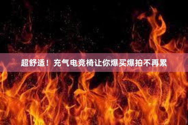 超舒适！充气电竞椅让你爆买爆拍不再累