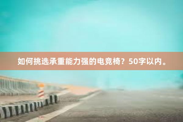 如何挑选承重能力强的电竞椅？50字以内。