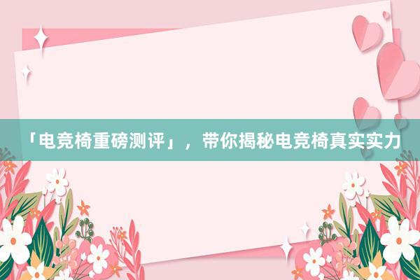 「电竞椅重磅测评」，带你揭秘电竞椅真实实力