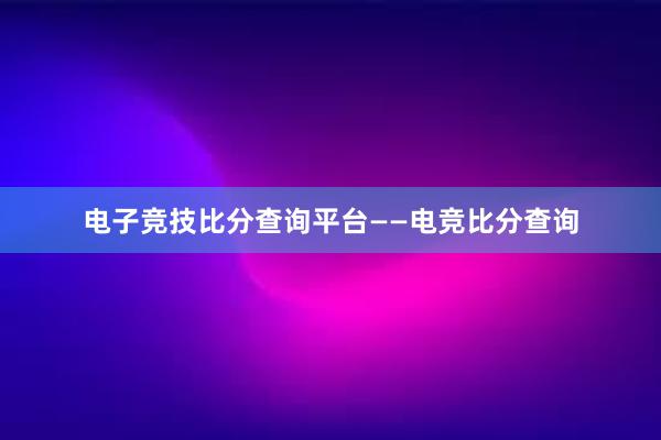 电子竞技比分查询平台——电竞比分查询