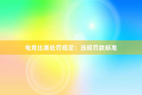 电竞比赛处罚规定：违规罚款标准