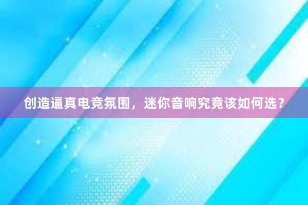 创造逼真电竞氛围，迷你音响究竟该如何选？