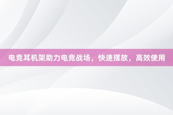 电竞耳机架助力电竞战场，快速摆放，高效使用