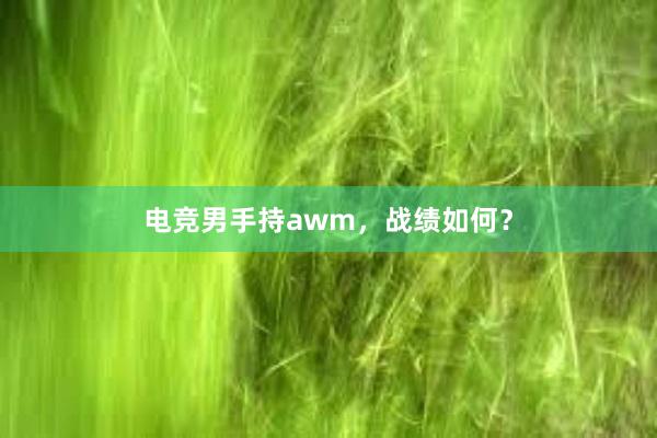 电竞男手持awm，战绩如何？