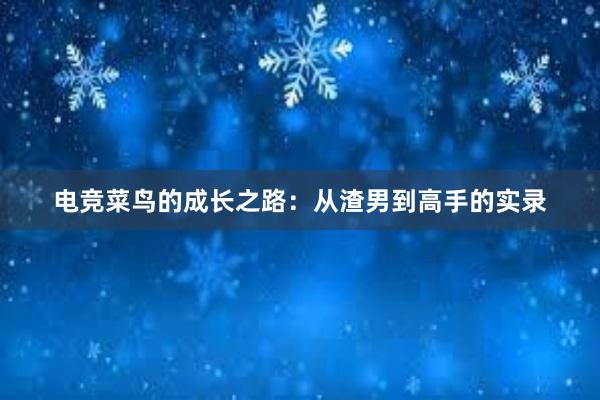 电竞菜鸟的成长之路：从渣男到高手的实录