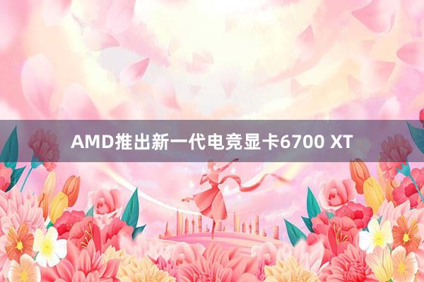 AMD推出新一代电竞显卡6700 XT