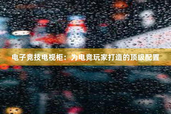 电子竞技电视柜：为电竞玩家打造的顶级配置