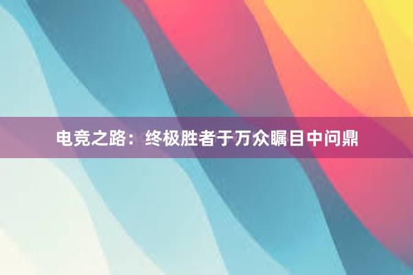 电竞之路：终极胜者于万众瞩目中问鼎