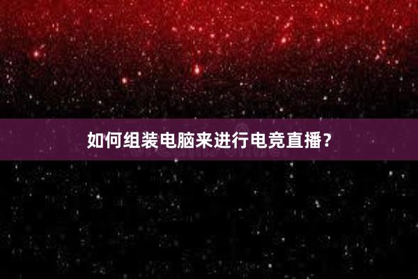 如何组装电脑来进行电竞直播？