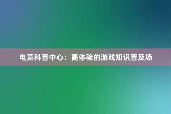 电竞科普中心：高体验的游戏知识普及场