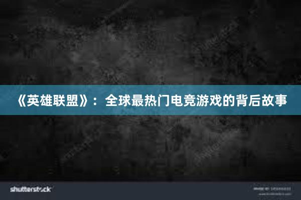 《英雄联盟》：全球最热门电竞游戏的背后故事