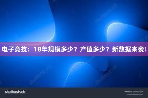 电子竞技：18年规模多少？产值多少？新数据来袭！