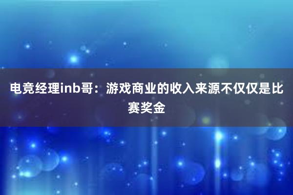 电竞经理inb哥：游戏商业的收入来源不仅仅是比赛奖金