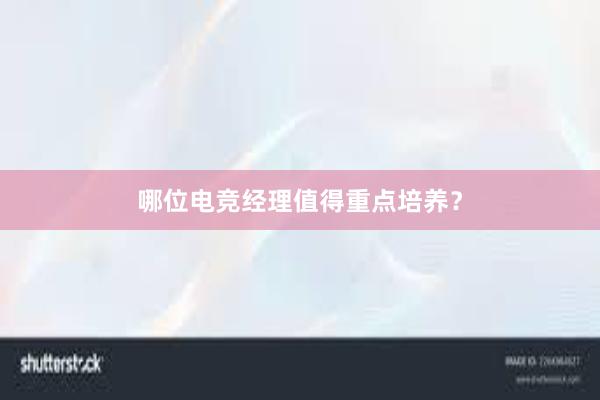 哪位电竞经理值得重点培养？