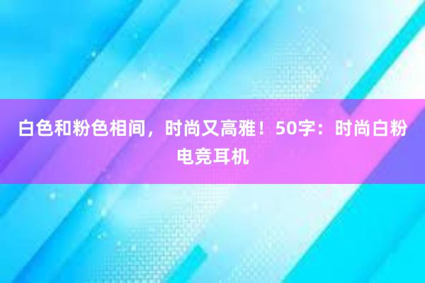 白色和粉色相间，时尚又高雅！50字：时尚白粉电竞耳机