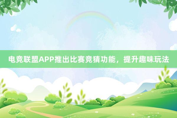 电竞联盟APP推出比赛竞猜功能，提升趣味玩法