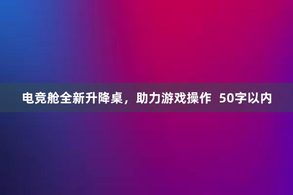 电竞舱全新升降桌，助力游戏操作  50字以内