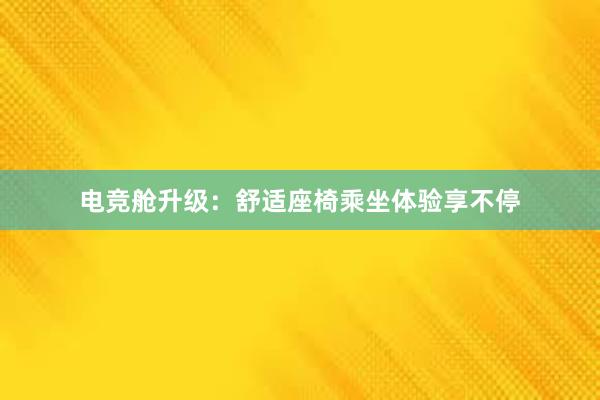 电竞舱升级：舒适座椅乘坐体验享不停