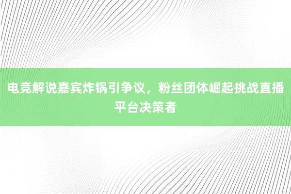 电竞解说嘉宾炸锅引争议，粉丝团体崛起挑战直播平台决策者