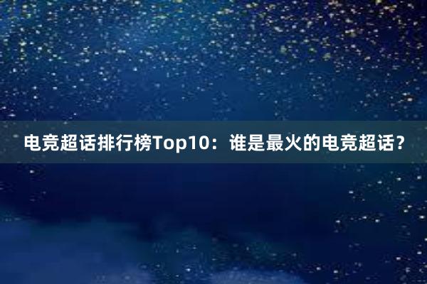 电竞超话排行榜Top10：谁是最火的电竞超话？